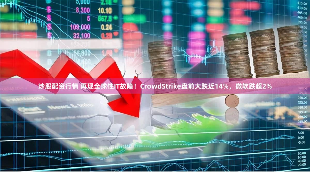 炒股配资行情 再现全球性IT故障！CrowdStrike盘前大跌近14%，微软跌超2%