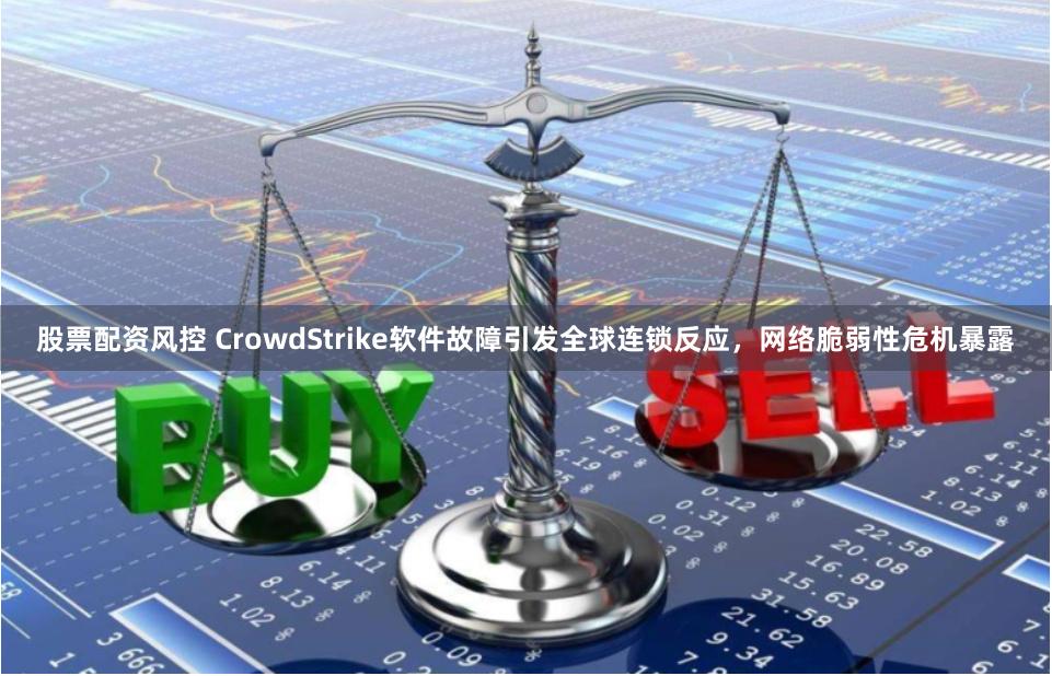 股票配资风控 CrowdStrike软件故障引发全球连锁反应，网络脆弱性危机暴露