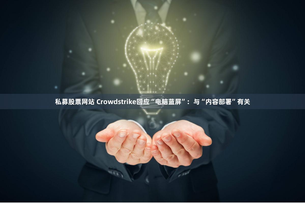 私募股票网站 Crowdstrike回应“电脑蓝屏”：与“内容部署”有关