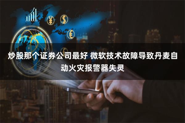 炒股那个证券公司最好 微软技术故障导致丹麦自动火灾报警器失灵