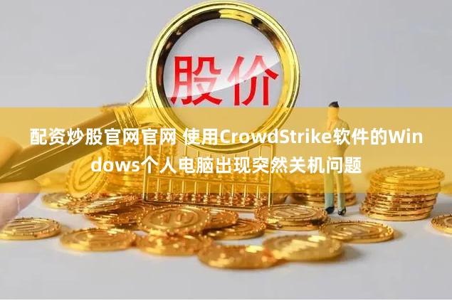 配资炒股官网官网 使用CrowdStrike软件的Windows个人电脑出现突然关机问题