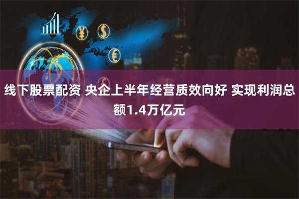 线下股票配资 央企上半年经营质效向好 实现利润总额1.4万亿元