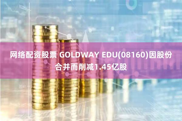 网络配资股票 GOLDWAY EDU(08160)因股份合并而削减1.45亿股