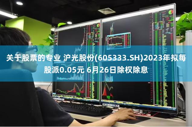 关于股票的专业 沪光股份(605333.SH)2023年拟每股派0.05元 6月26日除权除息