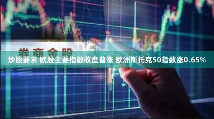 炒股要求 欧股主要指数收盘普涨 欧洲斯托克50指数涨0.65%