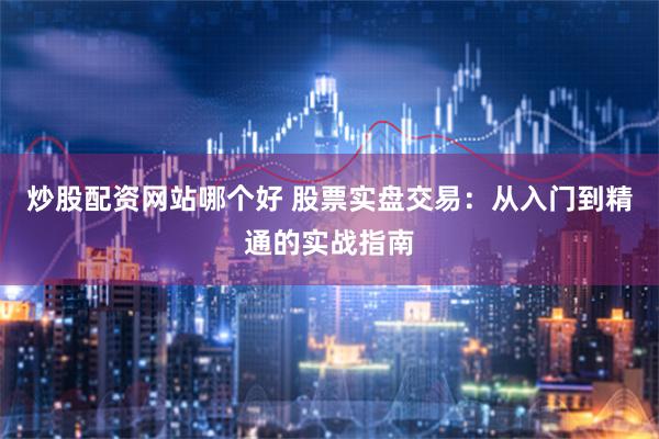 炒股配资网站哪个好 股票实盘交易：从入门到精通的实战指南