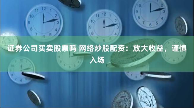 证券公司买卖股票吗 网络炒股配资：放大收益，谨慎入场