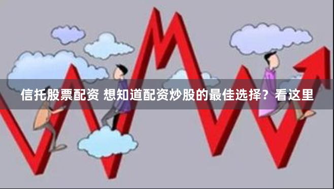 信托股票配资 想知道配资炒股的最佳选择？看这里