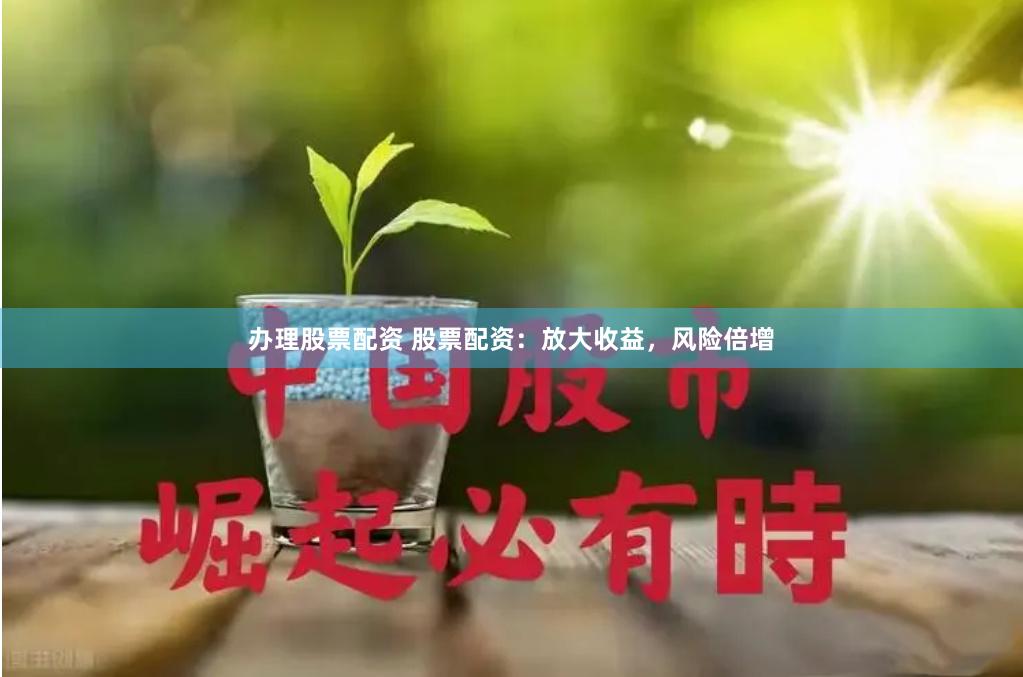 办理股票配资 股票配资：放大收益，风险倍增