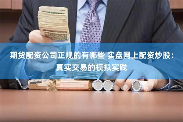 期货配资公司正规的有哪些 实盘网上配资炒股：真实交易的模拟实践