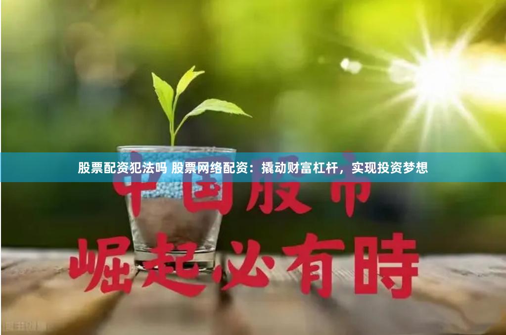 股票配资犯法吗 股票网络配资：撬动财富杠杆，实现投资梦想