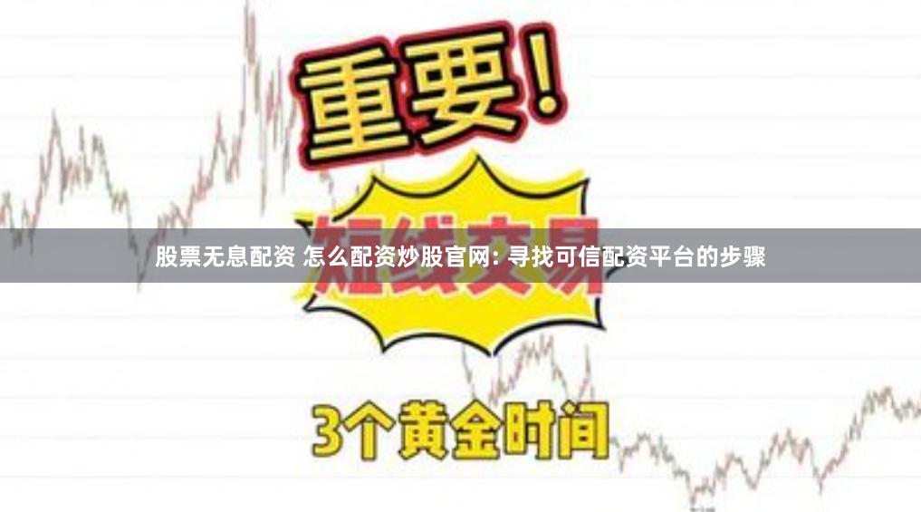 股票无息配资 怎么配资炒股官网: 寻找可信配资平台的步骤