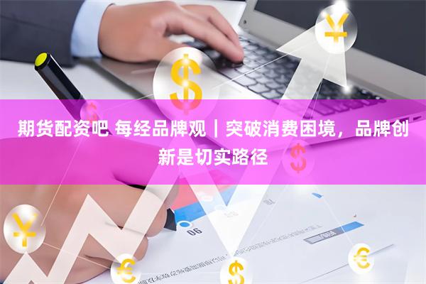 期货配资吧 每经品牌观｜突破消费困境，品牌创新是切实路径