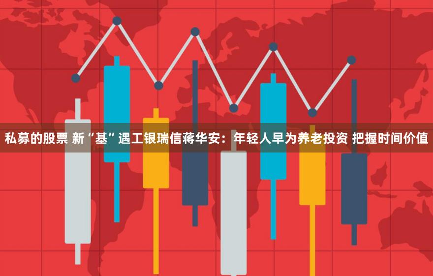 私募的股票 新“基”遇工银瑞信蒋华安：年轻人早为养老投资 把握时间价值