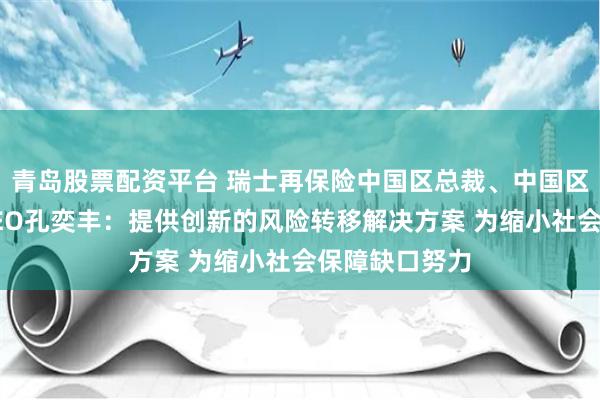 青岛股票配资平台 瑞士再保险中国区总裁、中国区再保险业务CEO孔奕丰：提供创新的风险转移解决方案 为缩小社会保障缺口努力