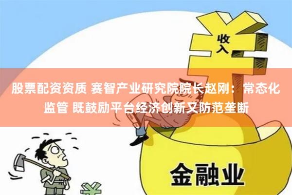 股票配资资质 赛智产业研究院院长赵刚：常态化监管 既鼓励平台经济创新又防范垄断