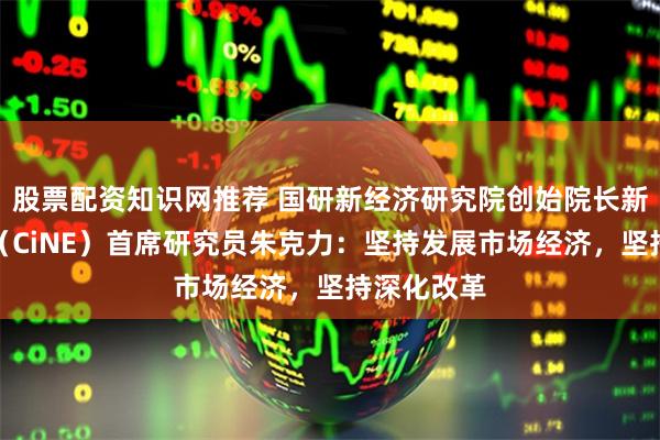 股票配资知识网推荐 国研新经济研究院创始院长新经济智库（CiNE）首席研究员朱克力：坚持发展市场经济，坚持深化改革