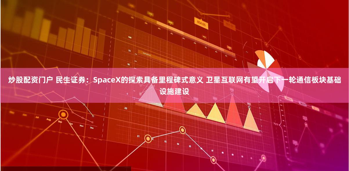 炒股配资门户 民生证券：SpaceX的探索具备里程碑式意义 卫星互联网有望开启下一轮通信板块基础设施建设