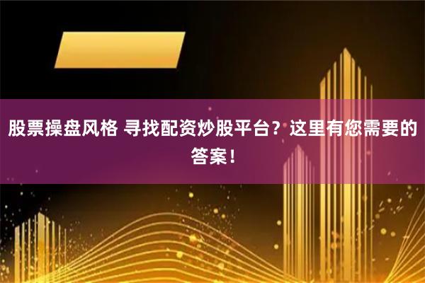 股票操盘风格 寻找配资炒股平台？这里有您需要的答案！