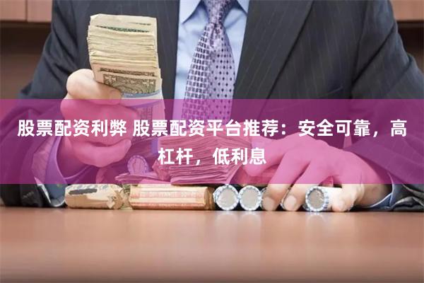 股票配资利弊 股票配资平台推荐：安全可靠，高杠杆，低利息