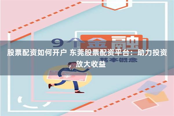 股票配资如何开户 东莞股票配资平台：助力投资，放大收益