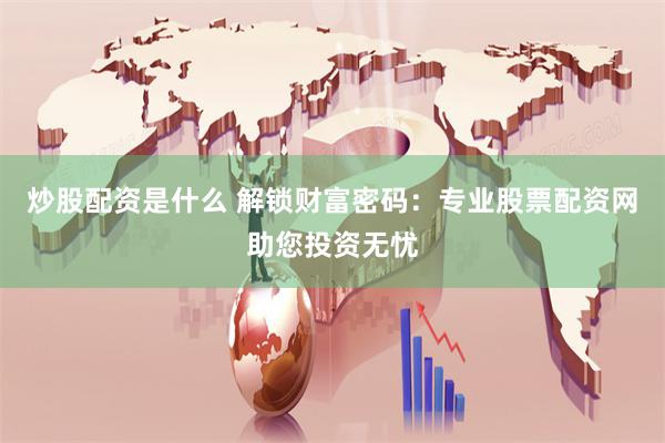 炒股配资是什么 解锁财富密码：专业股票配资网助您投资无忧