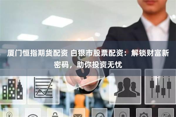 厦门恒指期货配资 白银市股票配资：解锁财富新密码，助你投资无忧