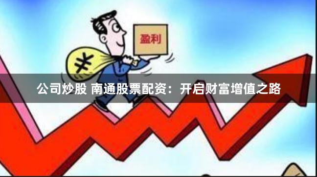 公司炒股 南通股票配资：开启财富增值之路