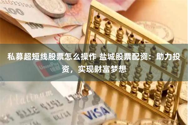 私募超短线股票怎么操作 盐城股票配资：助力投资，实现财富梦想