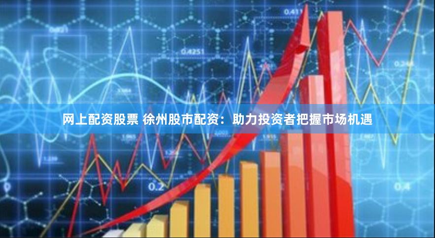 网上配资股票 徐州股市配资：助力投资者把握市场机遇