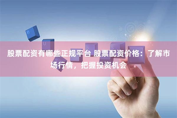 股票配资有哪些正规平台 股票配资价格：了解市场行情，把握投资机会