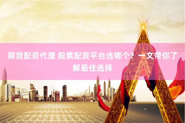 期货配资代理 股票配资平台选哪个？一文带你了解最佳选择