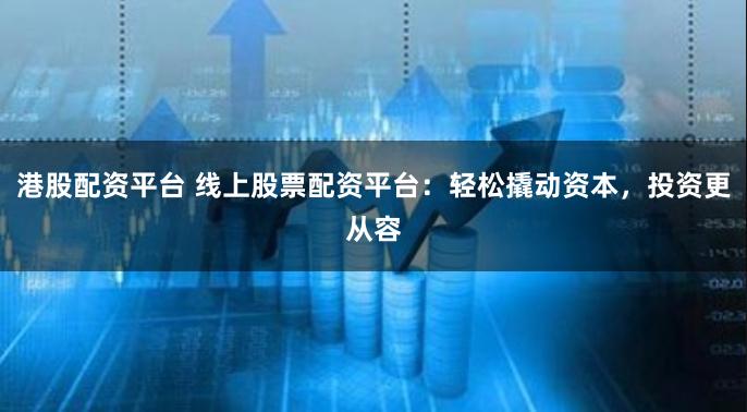 港股配资平台 线上股票配资平台：轻松撬动资本，投资更从容