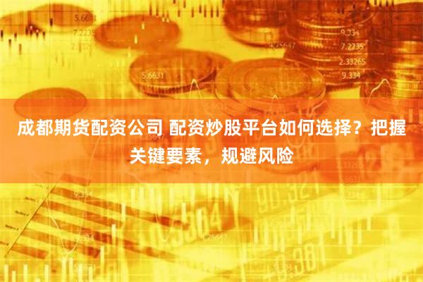 成都期货配资公司 配资炒股平台如何选择？把握关键要素，规避风险