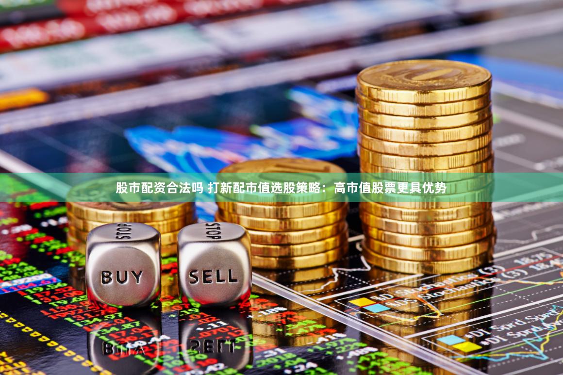 股市配资合法吗 打新配市值选股策略：高市值股票更具优势