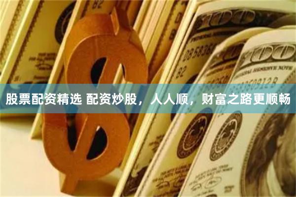 股票配资精选 配资炒股，人人顺，财富之路更顺畅