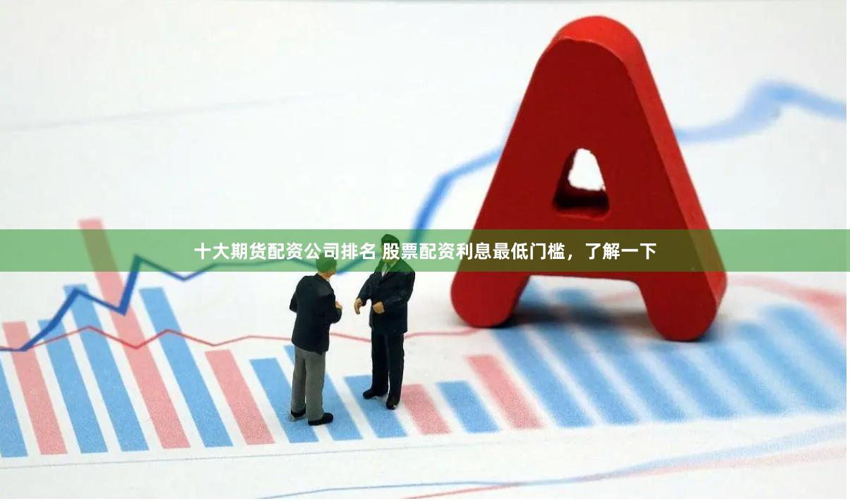 十大期货配资公司排名 股票配资利息最低门槛，了解一下