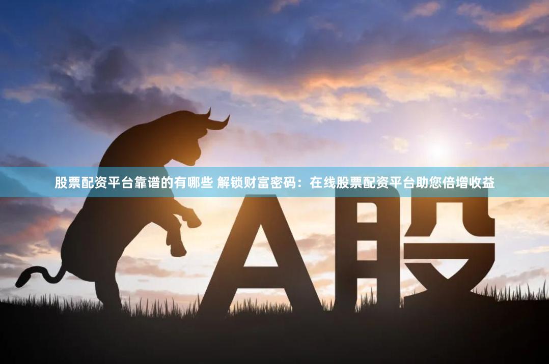 股票配资平台靠谱的有哪些 解锁财富密码：在线股票配资平台助您倍增收益
