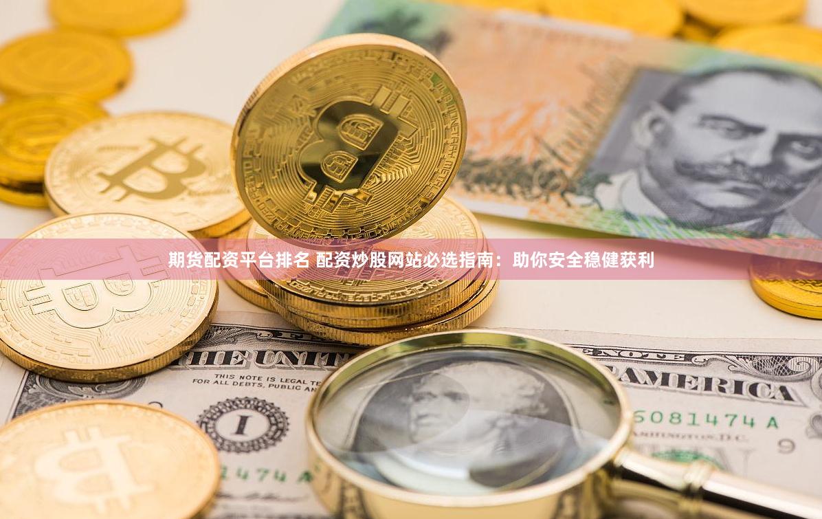 期货配资平台排名 配资炒股网站必选指南：助你安全稳健获利