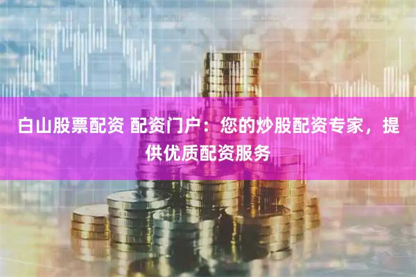 白山股票配资 配资门户：您的炒股配资专家，提供优质配资服务