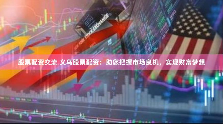股票配资交流 义乌股票配资：助您把握市场良机，实现财富梦想