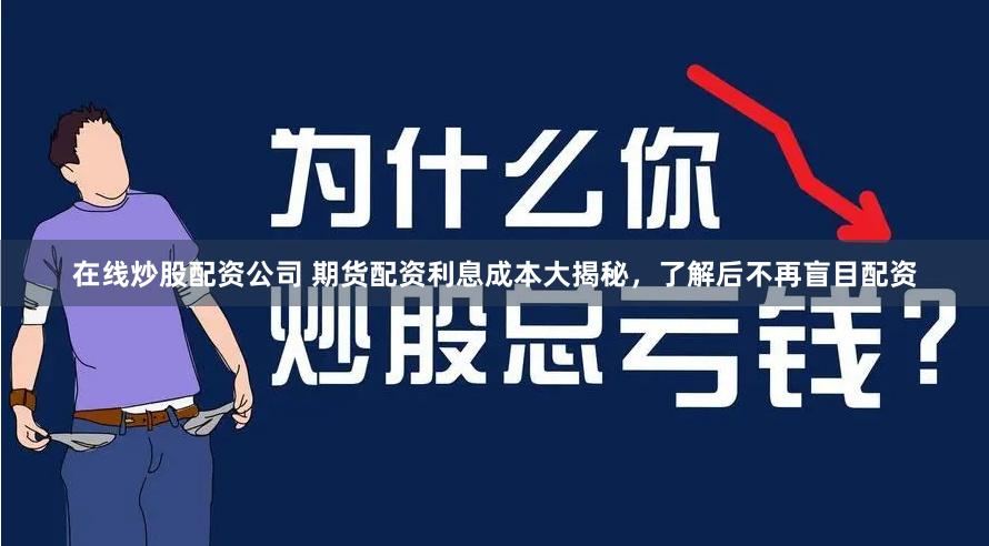 在线炒股配资公司 期货配资利息成本大揭秘，了解后不再盲目配资