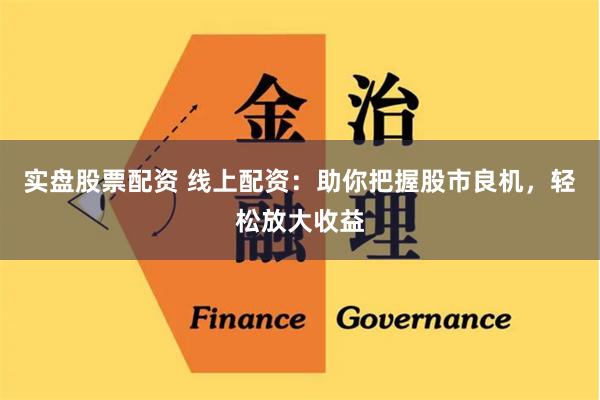 实盘股票配资 线上配资：助你把握股市良机，轻松放大收益