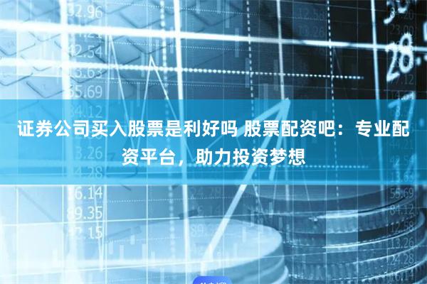 证券公司买入股票是利好吗 股票配资吧：专业配资平台，助力投资梦想