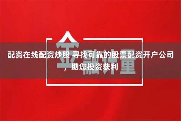 配资在线配资炒股 寻找可靠的股票配资开户公司，助您投资获利