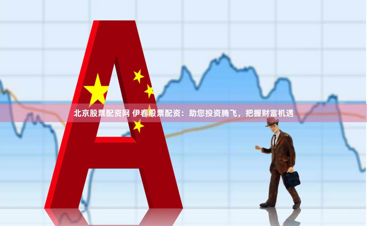 北京股票配资网 伊春股票配资：助您投资腾飞，把握财富机遇