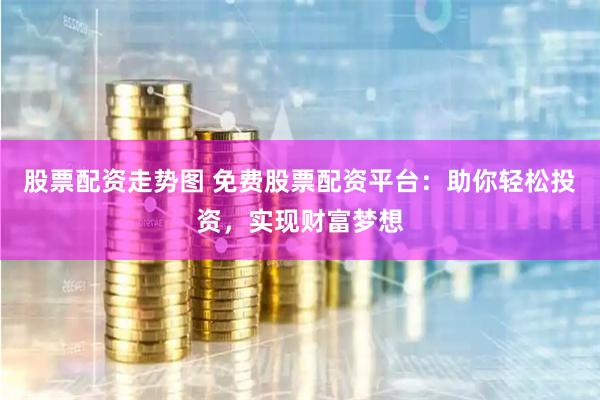 股票配资走势图 免费股票配资平台：助你轻松投资，实现财富梦想