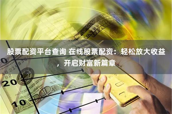股票配资平台查询 在线股票配资：轻松放大收益，开启财富新篇章