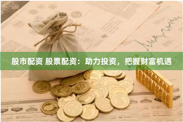 股市配资 股票配资：助力投资，把握财富机遇