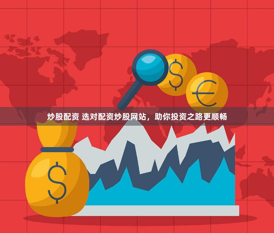 炒股配资 选对配资炒股网站，助你投资之路更顺畅